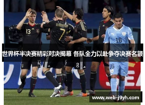 世界杯半决赛精彩对决揭幕 各队全力以赴争夺决赛名额