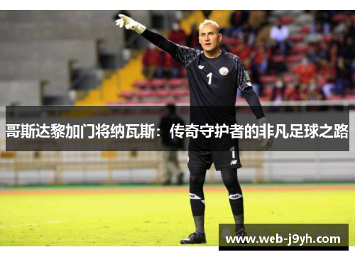 哥斯达黎加门将纳瓦斯：传奇守护者的非凡足球之路