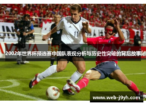 2002年世界杯预选赛中国队表现分析与历史性突破的背后故事
