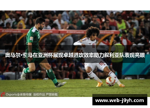 奥马尔·索马在亚洲杯展现卓越进攻效率助力叙利亚队表现亮眼