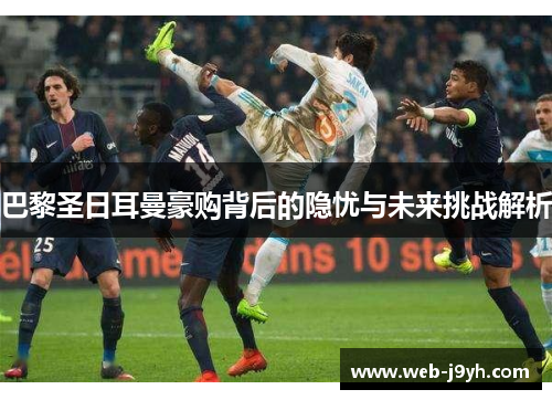 巴黎圣日耳曼豪购背后的隐忧与未来挑战解析