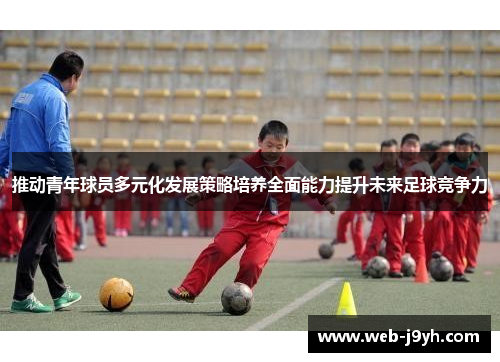 推动青年球员多元化发展策略培养全面能力提升未来足球竞争力