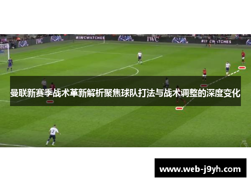 曼联新赛季战术革新解析聚焦球队打法与战术调整的深度变化