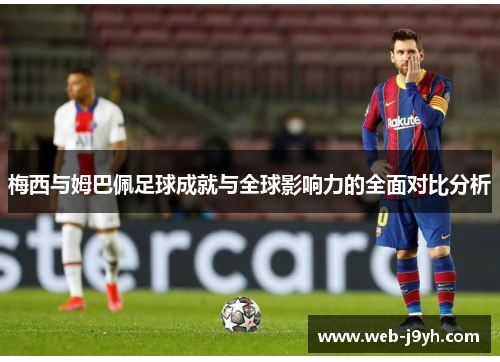 梅西与姆巴佩足球成就与全球影响力的全面对比分析