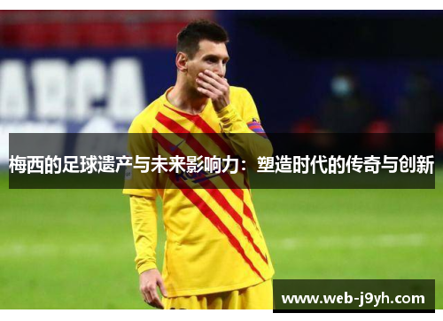 梅西的足球遗产与未来影响力：塑造时代的传奇与创新