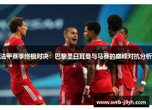 法甲赛季终极对决：巴黎圣日耳曼与马赛的巅峰对抗分析