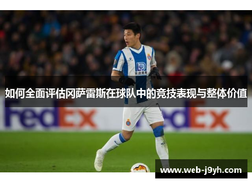 如何全面评估冈萨雷斯在球队中的竞技表现与整体价值