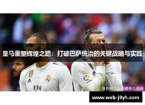 皇马重塑辉煌之路：打破巴萨统治的关键战略与实践