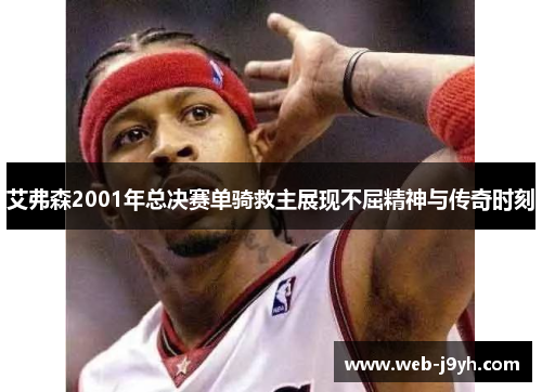 艾弗森2001年总决赛单骑救主展现不屈精神与传奇时刻