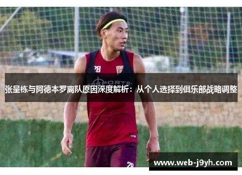 张呈栋与阿德本罗离队原因深度解析：从个人选择到俱乐部战略调整