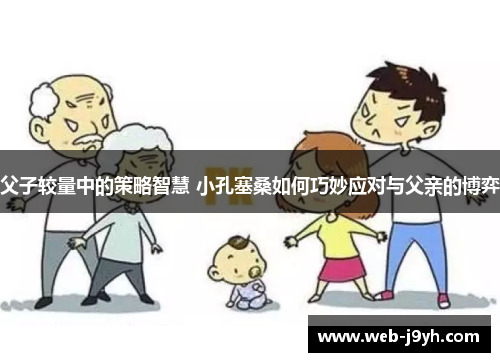 父子较量中的策略智慧 小孔塞桑如何巧妙应对与父亲的博弈