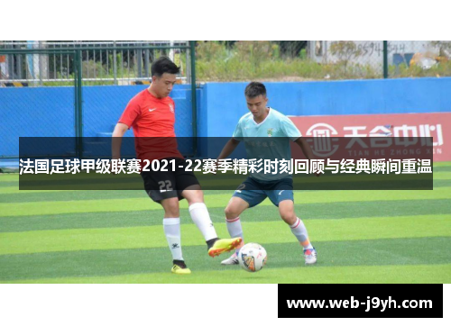 法国足球甲级联赛2021-22赛季精彩时刻回顾与经典瞬间重温