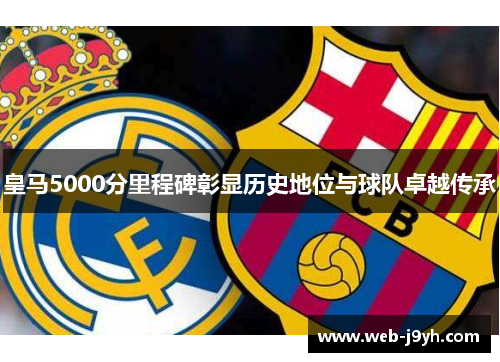 皇马5000分里程碑彰显历史地位与球队卓越传承