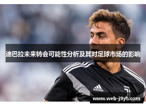 迪巴拉未来转会可能性分析及其对足球市场的影响