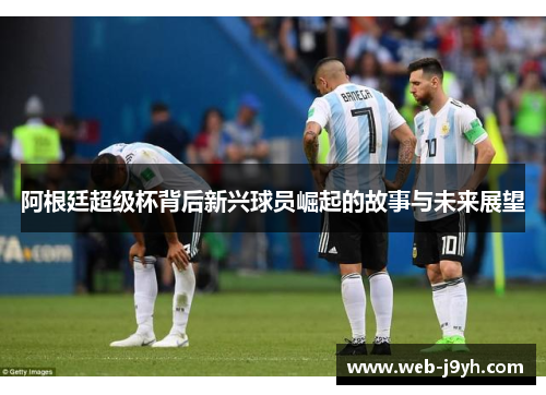 阿根廷超级杯背后新兴球员崛起的故事与未来展望