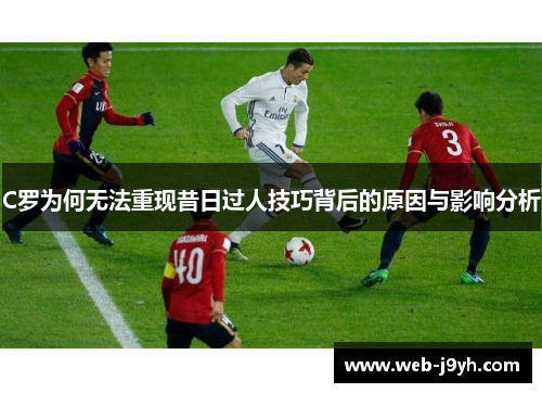 C罗为何无法重现昔日过人技巧背后的原因与影响分析