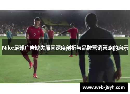 Nike足球广告缺失原因深度剖析与品牌营销策略的启示