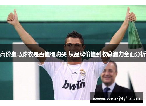 高价皇马球衣是否值得购买 从品牌价值到收藏潜力全面分析