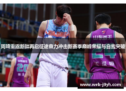 周琦重返新疆再启征途奋力冲击新赛季巅峰荣耀与自我突破