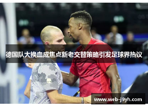德国队大换血成焦点新老交替策略引发足球界热议