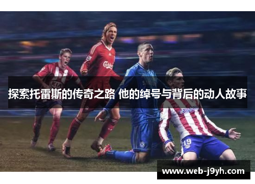 探索托雷斯的传奇之路 他的绰号与背后的动人故事