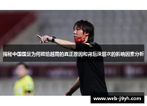 揭秘中国国足为何败给越南的真正原因和背后深层次的影响因素分析