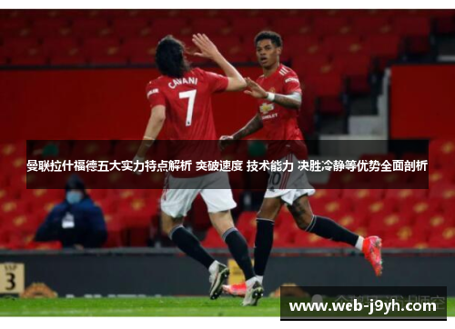 曼联拉什福德五大实力特点解析 突破速度 技术能力 决胜冷静等优势全面剖析 曼联拉什福德五大实力特点解析 突破速度 技术能力 决胜冷静等优势全面剖析