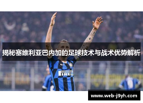 揭秘塞维利亚巴内加的足球技术与战术优势解析 揭秘塞维利亚巴内加的足球技术与战术优势解析