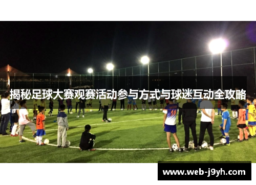 揭秘足球大赛观赛活动参与方式与球迷互动全攻略