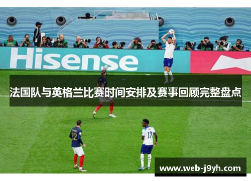 法国队与英格兰比赛时间安排及赛事回顾完整盘点 法国队与英格兰比赛时间安排及赛事回顾完整盘点