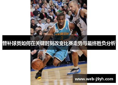 替补球员如何在关键时刻改变比赛走势与最终胜负分析 替补球员如何在关键时刻改变比赛走势与最终胜负分析