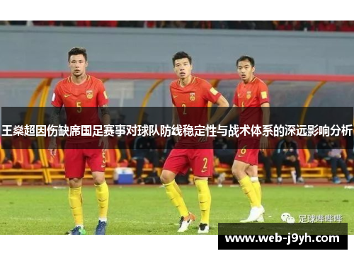 王燊超因伤缺席国足赛事对球队防线稳定性与战术体系的深远影响分析 王燊超因伤缺席国足赛事对球队防线稳定性与战术体系的深远影响分析