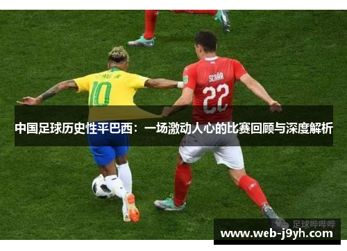 中国足球历史性平巴西:一场激动人心的比赛回顾与深度解析 中国足球历史性平巴西:一场激动人心的比赛回顾与深度解析