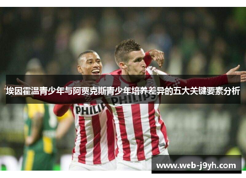 埃因霍温青少年与阿贾克斯青少年培养差异的五大关键要素分析 埃因霍温青少年与阿贾克斯青少年培养差异的五大关键要素分析