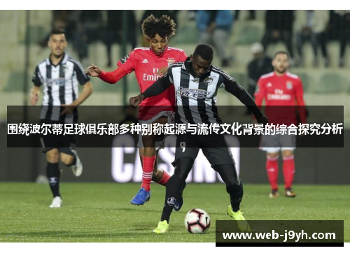 围绕波尔蒂足球俱乐部多种别称起源与流传文化背景的综合探究分析 围绕波尔蒂足球俱乐部多种别称起源与流传文化背景的综合探究分析